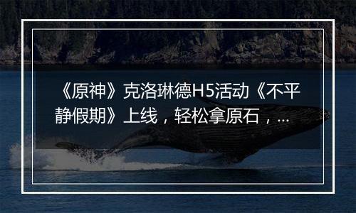 《原神》克洛琳德H5活动《不平静假期》上线，轻松拿原石，玩起来真不错