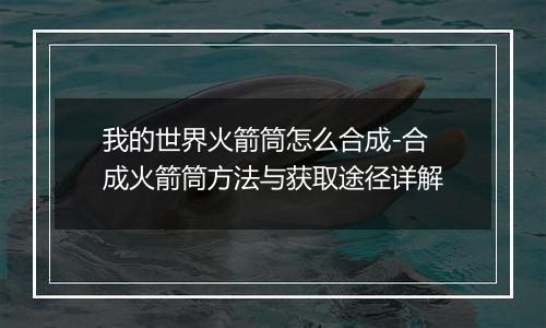 我的世界火箭筒怎么合成-合成火箭筒方法与获取途径详解