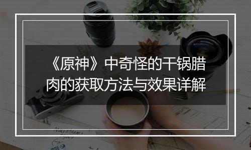 《原神》中奇怪的干锅腊肉的获取方法与效果详解