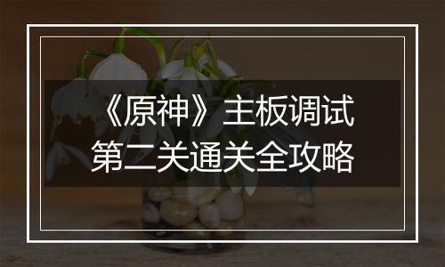《原神》主板调试第二关通关全攻略