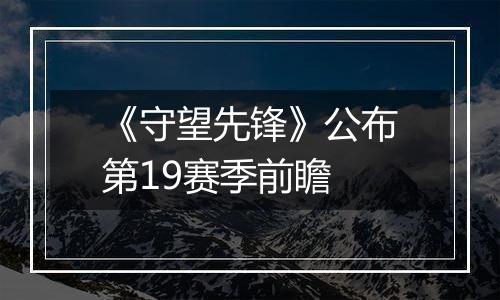 《守望先锋》公布第19赛季前瞻