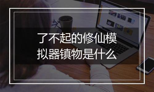 了不起的修仙模拟器镇物是什么