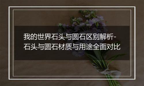 我的世界石头与圆石区别解析-石头与圆石材质与用途全面对比