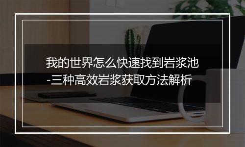 我的世界怎么快速找到岩浆池-三种高效岩浆获取方法解析