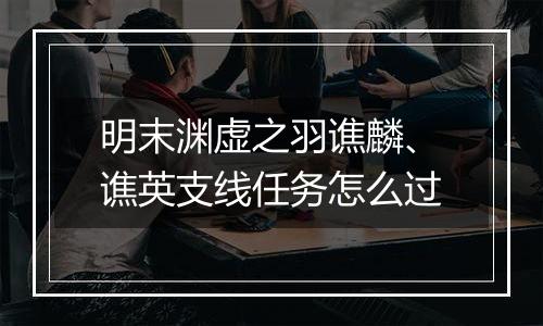 明末渊虚之羽谯麟、谯英支线任务怎么过