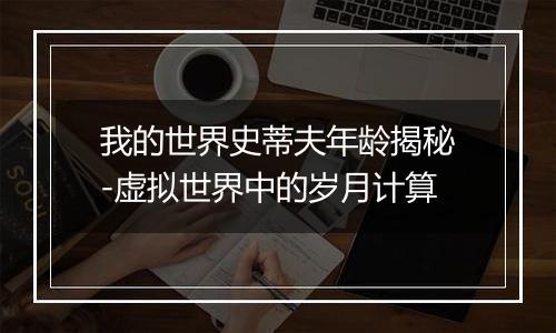 我的世界史蒂夫年龄揭秘-虚拟世界中的岁月计算