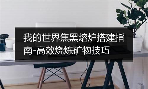 我的世界焦黑熔炉搭建指南-高效烧炼矿物技巧