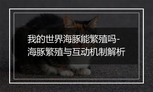 我的世界海豚能繁殖吗-海豚繁殖与互动机制解析