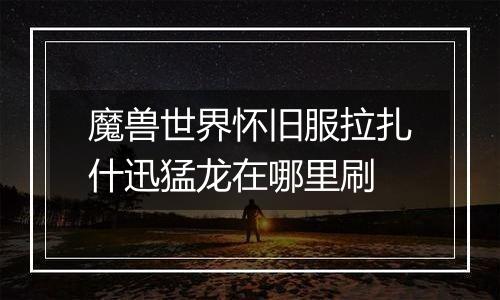 魔兽世界怀旧服拉扎什迅猛龙在哪里刷