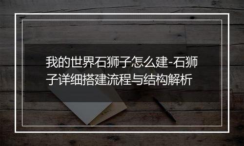 我的世界石狮子怎么建-石狮子详细搭建流程与结构解析