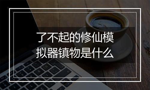 了不起的修仙模拟器镇物是什么