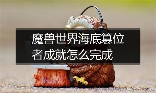 魔兽世界海底篡位者成就怎么完成