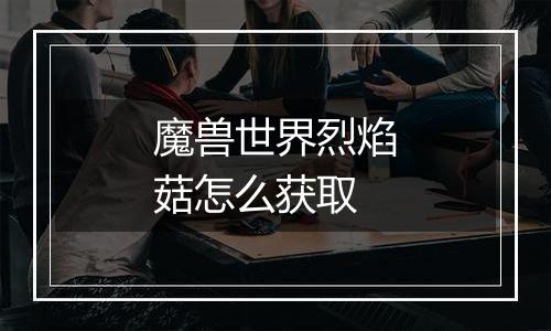 魔兽世界烈焰菇怎么获取