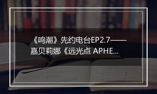 《鸣潮》先约电台EP2.7——嘉贝莉娜《远光点 APHELION [Galbrena's Lullaby] 》