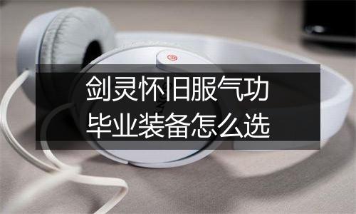 剑灵怀旧服气功毕业装备怎么选