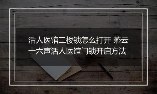 活人医馆二楼锁怎么打开 燕云十六声活人医馆门锁开启方法