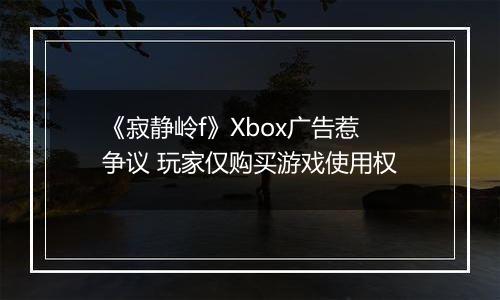《寂静岭f》Xbox广告惹争议 玩家仅购买游戏使用权