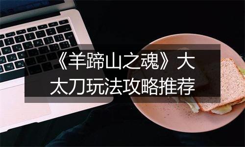 《羊蹄山之魂》大太刀玩法攻略推荐