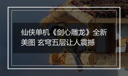 仙侠单机《剑心雕龙》全新美图 玄穹五层让人震撼