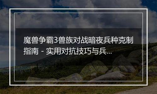 魔兽争霸3兽族对战暗夜兵种克制指南 - 实用对抗技巧与兵种选择解析