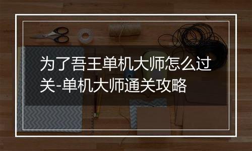 为了吾王单机大师怎么过关-单机大师通关攻略