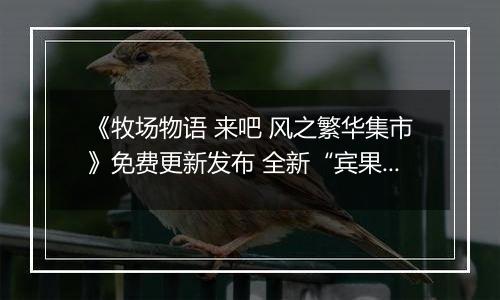 《牧场物语 来吧 风之繁华集市》免费更新发布 全新“宾果玩法”让生活乐趣再升级