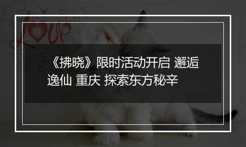 《拂晓》限时活动开启 邂逅逸仙 重庆 探索东方秘辛