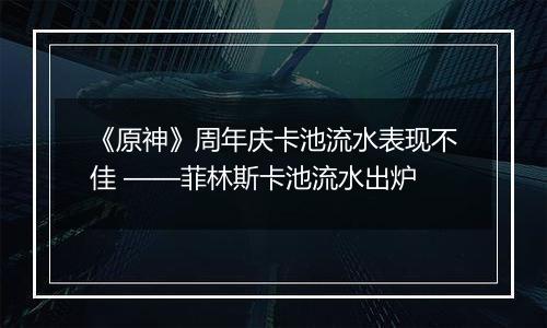 《原神》周年庆卡池流水表现不佳 ——菲林斯卡池流水出炉