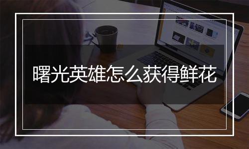 曙光英雄怎么获得鲜花