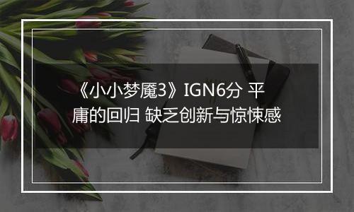 《小小梦魇3》IGN6分 平庸的回归 缺乏创新与惊悚感