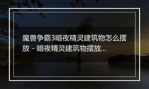 魔兽争霸3暗夜精灵建筑物怎么摆放 - 暗夜精灵建筑物摆放技巧