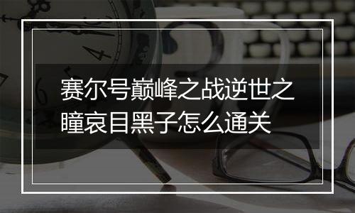 赛尔号巅峰之战逆世之瞳哀目黑子怎么通关