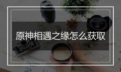 原神相遇之缘怎么获取