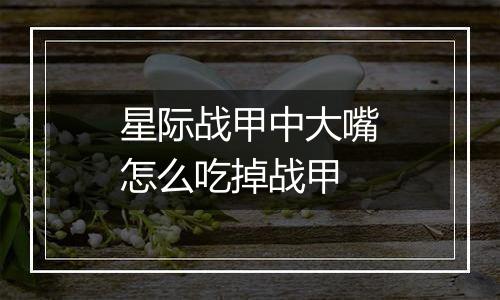星际战甲中大嘴怎么吃掉战甲