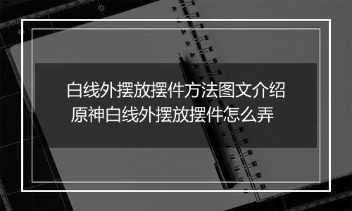 白线外摆放摆件方法图文介绍 原神白线外摆放摆件怎么弄