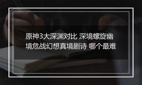 原神3大深渊对比 深境螺旋幽境危战幻想真境剧诗 哪个最难