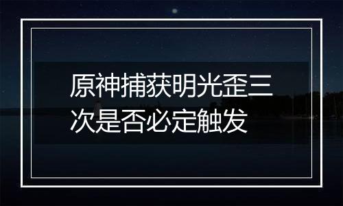 原神捕获明光歪三次是否必定触发