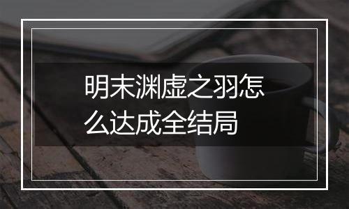 明末渊虚之羽怎么达成全结局