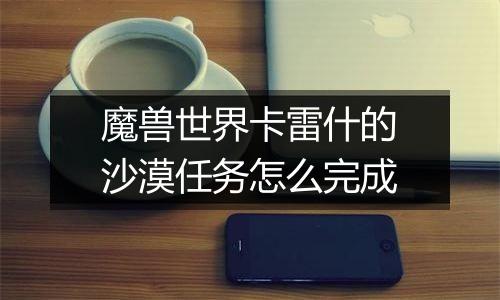 魔兽世界卡雷什的沙漠任务怎么完成