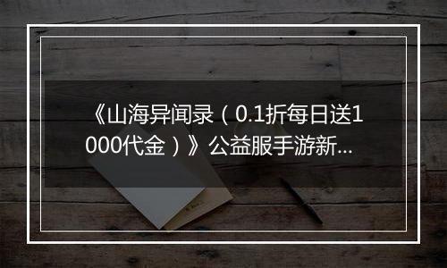 《山海异闻录（0.1折每日送1000代金）》公益服手游新手攻略