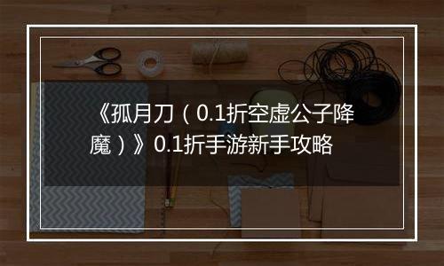 《孤月刀（0.1折空虚公子降魔）》0.1折手游新手攻略