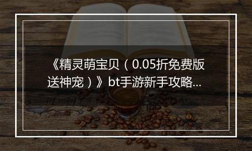 《精灵萌宝贝（0.05折免费版送神宠）》bt手游新手攻略之阵容选择篇
