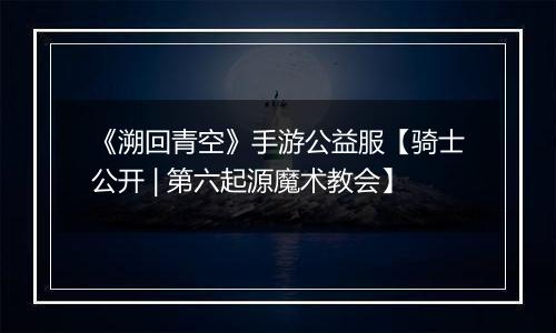 《溯回青空》手游公益服【骑士公开 | 第六起源魔术教会】