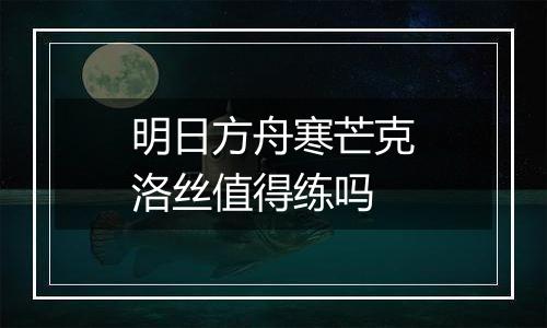 明日方舟寒芒克洛丝值得练吗