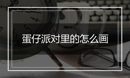 蛋仔派对里的怎么画