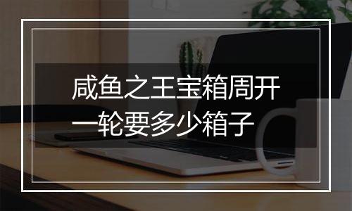 咸鱼之王宝箱周开一轮要多少箱子