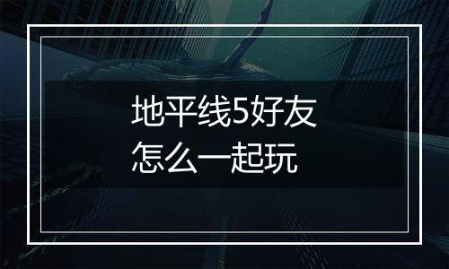 地平线5好友怎么一起玩