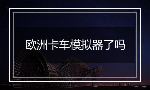 欧洲卡车模拟器了吗