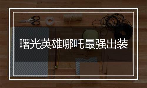 曙光英雄哪吒最强出装