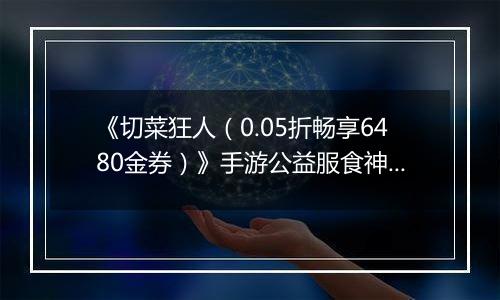 《切菜狂人（0.05折畅享6480金券）》手游公益服食神之塔T0阵容搭配